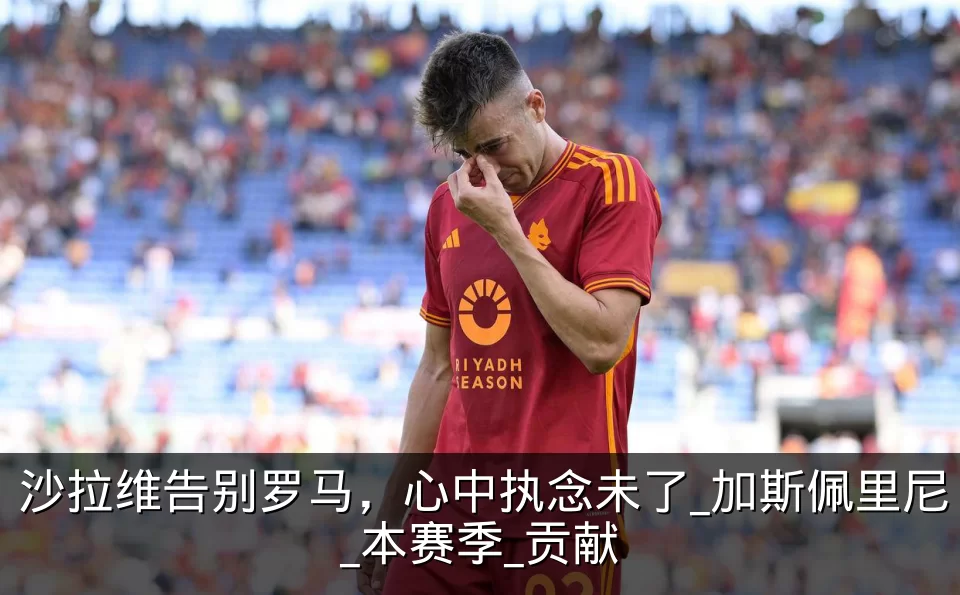 沙拉维告别罗马，心中执念未了_加斯佩里尼_本赛季_贡献