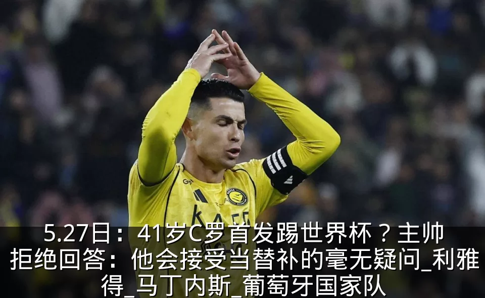 5.27日：41岁C罗首发踢世界杯？主帅拒绝回答：他会接受当替补的毫无疑问_利雅得_马丁内斯_葡萄牙国家队
