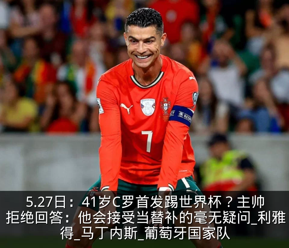 5.27日：41岁C罗首发踢世界杯？主帅拒绝回答：他会接受当替补的毫无疑问_利雅得_马丁内斯_葡萄牙国家队