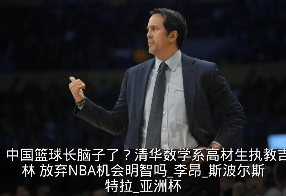 中国篮球长脑子了？清华数学系高材生执教吉林 放弃NBA机会明智吗_李昂_斯波尔斯特拉_亚洲杯