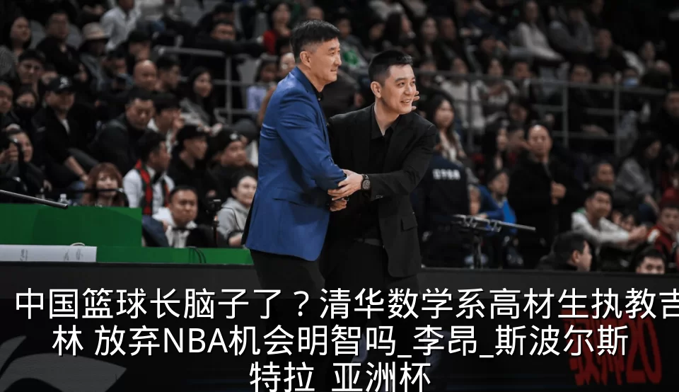 中国篮球长脑子了？清华数学系高材生执教吉林 放弃NBA机会明智吗_李昂_斯波尔斯特拉_亚洲杯